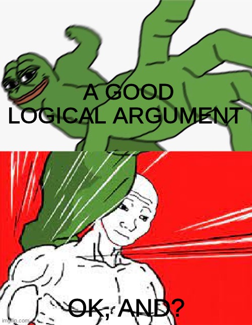 Pepe punch vs. Dodging Wojak | A GOOD LOGICAL ARGUMENT; OK, AND? | image tagged in pepe punch vs dodging wojak | made w/ Imgflip meme maker