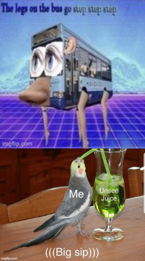 Unsee juice, B I G S I P | image tagged in the legs on the bus go step step,unsee juice,funny,memes,cursed image | made w/ Imgflip meme maker