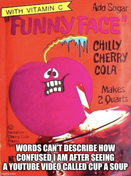 Chilly Cherry Cola | WORDS CAN’T DESCRIBE HOW CONFUSED I AM AFTER SEEING A YOUTUBE VIDEO CALLED CUP A SOUP | image tagged in chilly cherry cola | made w/ Imgflip meme maker