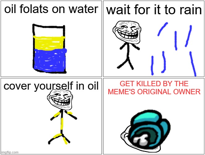Troll does not fly | oil folats on water; wait for it to rain; cover yourself in oil; GET KILLED BY THE MEME'S ORIGINAL OWNER | image tagged in memes,blank comic panel 2x2 | made w/ Imgflip meme maker