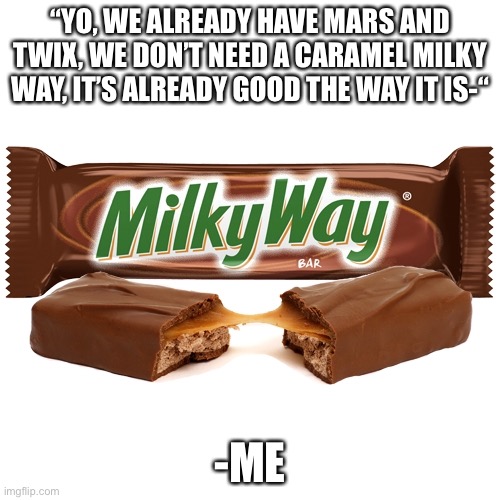 “YO, WE ALREADY HAVE MARS AND TWIX, WE DON’T NEED A CARAMEL MILKY WAY, IT’S ALREADY GOOD THE WAY IT IS-“; -ME | made w/ Imgflip meme maker