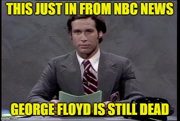 So is Generalissimo Francisco Franco | THIS JUST IN FROM NBC NEWS; GEORGE FLOYD IS STILL DEAD | image tagged in chevy chase,george floyd,i can't breath | made w/ Imgflip meme maker