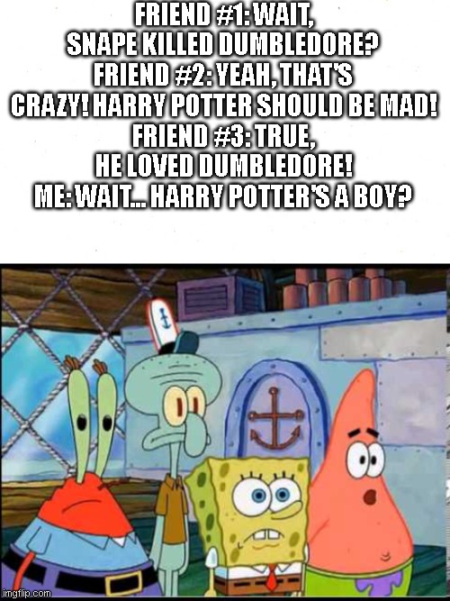 Wait... Harry Potter's a boy? lol | FRIEND #1: WAIT, SNAPE KILLED DUMBLEDORE?
FRIEND #2: YEAH, THAT'S CRAZY! HARRY POTTER SHOULD BE MAD!
FRIEND #3: TRUE, HE LOVED DUMBLEDORE!
ME: WAIT... HARRY POTTER'S A BOY? | image tagged in wait sandy's a girl | made w/ Imgflip meme maker