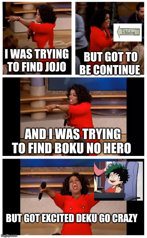 mmmmm meme from anime | I WAS TRYING TO FIND JOJO; BUT GOT TO BE CONTINUE; AND I WAS TRYING TO FIND BOKU NO HERO; BUT GOT EXCITED DEKU GO CRAZY | image tagged in memes,oprah you get a car everybody gets a car | made w/ Imgflip meme maker