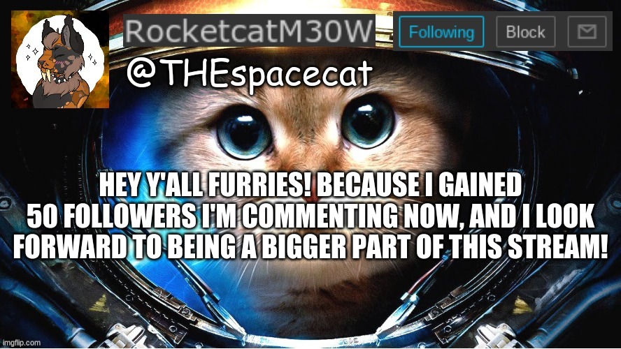 RocketcatM30W announcement template | HEY Y'ALL FURRIES! BECAUSE I GAINED 50 FOLLOWERS I'M COMMENTING NOW, AND I LOOK FORWARD TO BEING A BIGGER PART OF THIS STREAM! | image tagged in rocketcatm30w announcement template | made w/ Imgflip meme maker