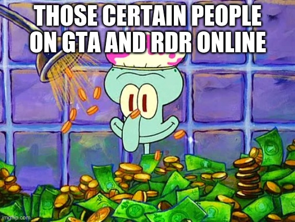 Money Bath | THOSE CERTAIN PEOPLE ON GTA AND RDR ONLINE | image tagged in money bath | made w/ Imgflip meme maker