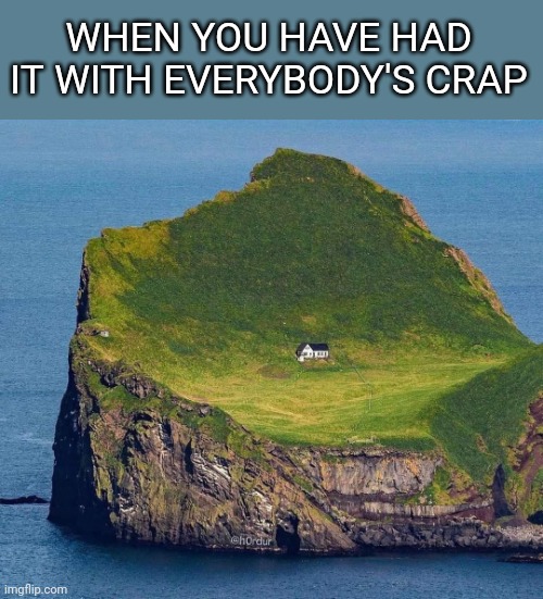 Get away | WHEN YOU HAVE HAD IT WITH EVERYBODY'S CRAP | image tagged in island,home,away,everyone,over it,sarcasm | made w/ Imgflip meme maker