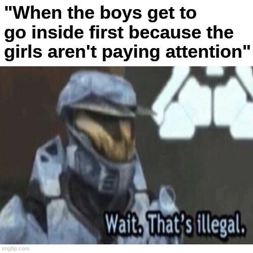 . . . ( I didn't know what to name the meme so the meme is call " . . . " ) | "When the boys get to go inside first because the girls aren't paying attention" | image tagged in not paying attention,wait thats illegal | made w/ Imgflip meme maker