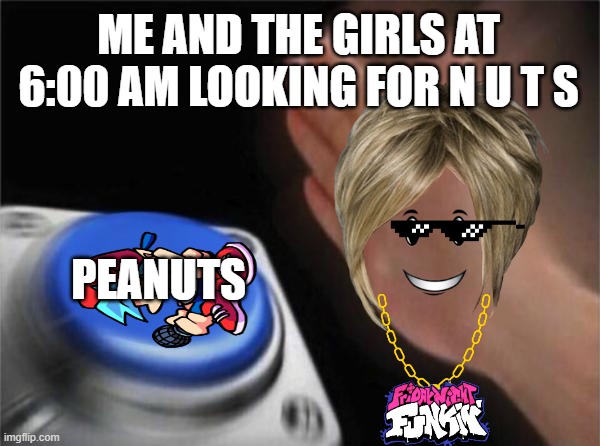 Lil Handa's post on #buttonmeatpeanuts on her channel | ME AND THE GIRLS AT 6:00 AM LOOKING FOR N U T S; PEANUTS | image tagged in memes,blank nut button | made w/ Imgflip meme maker