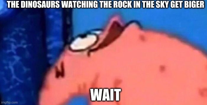 huh | THE DINOSAURS WATCHING THE ROCK IN THE SKY GET BIGER; WAIT | image tagged in patrick looking up | made w/ Imgflip meme maker