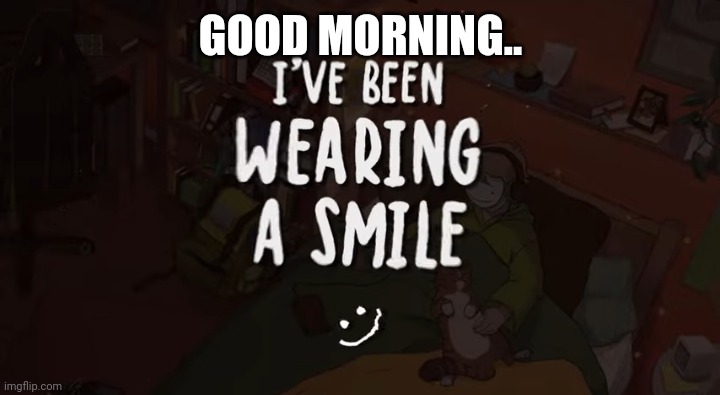 GOOD MORNING.. | image tagged in i've been wearing a smile | made w/ Imgflip meme maker