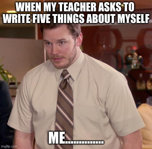Teaching Horrors | WHEN MY TEACHER ASKS TO  WRITE FIVE THINGS ABOUT MYSELF; ME.............. | image tagged in memes,afraid,teaching | made w/ Imgflip meme maker