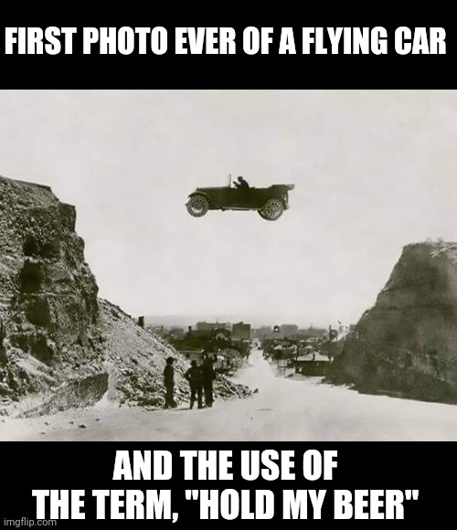 Evel Knieval's great grampa? | FIRST PHOTO EVER OF A FLYING CAR; AND THE USE OF THE TERM, "HOLD MY BEER" | image tagged in flying car,hold my beer,old photos,funny memes | made w/ Imgflip meme maker