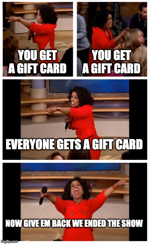 Oprah You Get A Car Everybody Gets A Car Meme | YOU GET A GIFT CARD; YOU GET A GIFT CARD; EVERYONE GETS A GIFT CARD; NOW GIVE EM BACK WE ENDED THE SHOW | image tagged in memes,oprah you get a car everybody gets a car | made w/ Imgflip meme maker