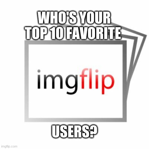 it's been a year since someone asked this, I'm curious if anyone changed their minds | WHO'S YOUR TOP 10 FAVORITE; USERS? | image tagged in imgflip | made w/ Imgflip meme maker