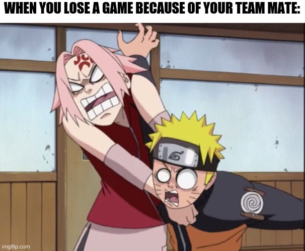 You lost because of your teamate | WHEN YOU LOSE A GAME BECAUSE OF YOUR TEAM MATE: | image tagged in naruto and sakura | made w/ Imgflip meme maker