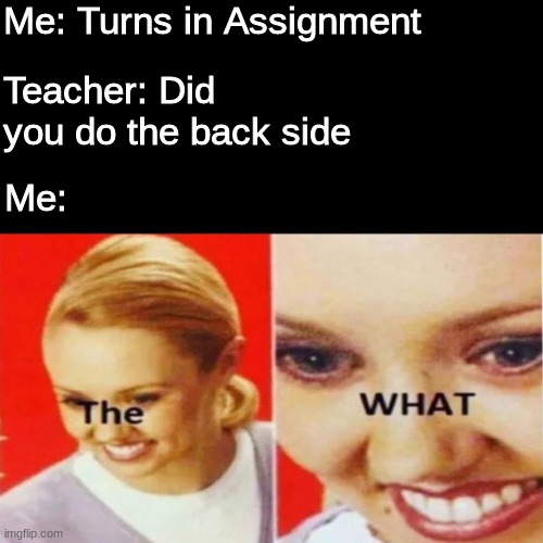 Watch Your "Back" | Me: Turns in Assignment; Teacher: Did you do the back side; Me: | image tagged in the what | made w/ Imgflip meme maker