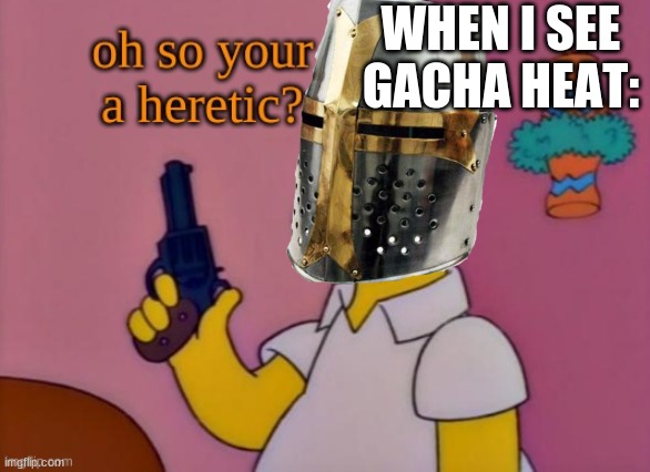 Oh, so you're a heretic? |  WHEN I SEE GACHA HEAT: | image tagged in oh so you're a heretic | made w/ Imgflip meme maker