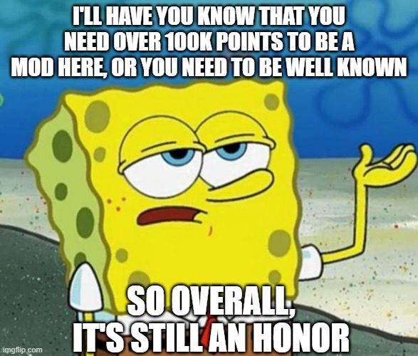 Tough Guy Sponge Bob | I'LL HAVE YOU KNOW THAT YOU NEED OVER 100K POINTS TO BE A MOD HERE, OR YOU NEED TO BE WELL KNOWN SO OVERALL, IT'S STILL AN HONOR | image tagged in tough guy sponge bob | made w/ Imgflip meme maker