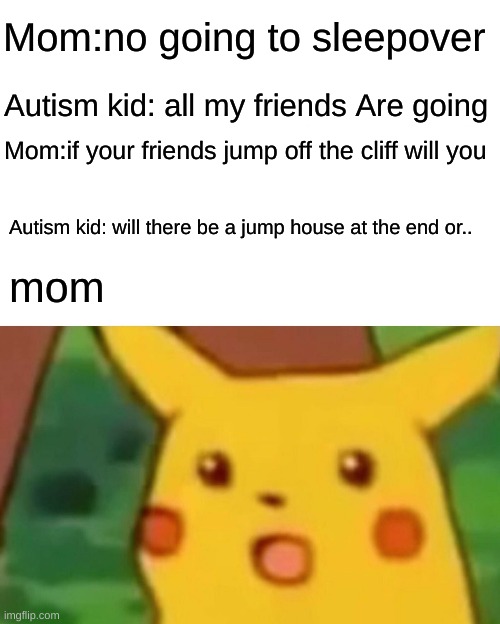 funny meme | Mom:no going to sleepover; Autism kid: all my friends Are going; Mom:if your friends jump off the cliff will you; Autism kid: will there be a jump house at the end or.. mom | image tagged in memes,surprised pikachu,funny,autism | made w/ Imgflip meme maker