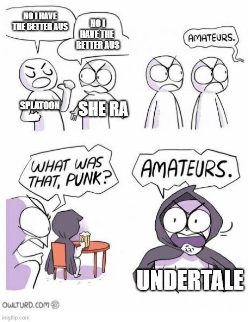 Amateurs | NO I HAVE THE BETTER AUS; NO I HAVE THE 
BETTER AUS; SPLATOON; SHE RA; UNDERTALE | image tagged in amateurs | made w/ Imgflip meme maker