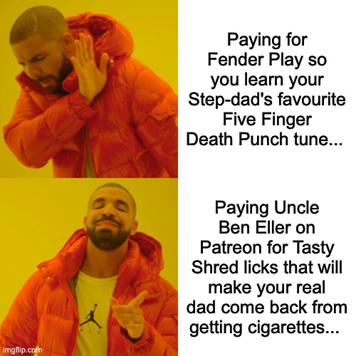 Uncle Ben Rocks | Paying for Fender Play so you learn your Step-dad's favourite Five Finger Death Punch tune... Paying Uncle Ben Eller on Patreon for Tasty Shred licks that will make your real dad come back from getting cigarettes... | image tagged in memes,drake hotline bling,guitar,ben eller,uncle ben guitars | made w/ Imgflip meme maker