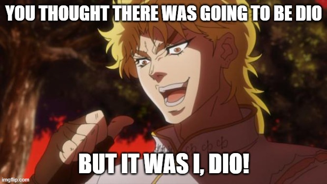 Confused confusing confusion |  YOU THOUGHT THERE WAS GOING TO BE DIO; BUT IT WAS I, DIO! | image tagged in but it was me dio | made w/ Imgflip meme maker
