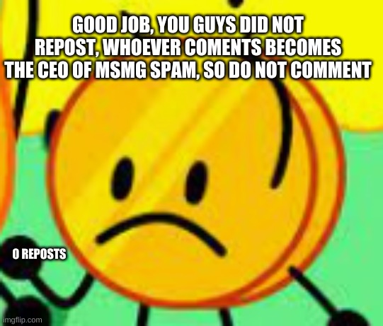 GOOD JOB, YOU GUYS DID NOT REPOST, WHOEVER COMENTS BECOMES THE CEO OF MSMG SPAM, SO DO NOT COMMENT; 0 REPOSTS | made w/ Imgflip meme maker