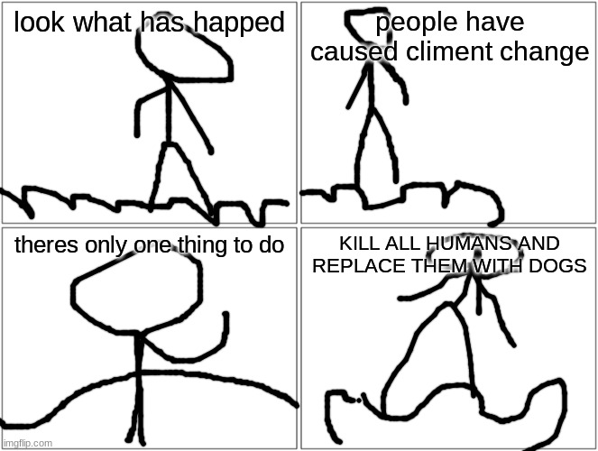 this is what god does | look what has happed; people have caused climent change; theres only one thing to do; KILL ALL HUMANS AND REPLACE THEM WITH DOGS | image tagged in memes,blank comic panel 2x2 | made w/ Imgflip meme maker