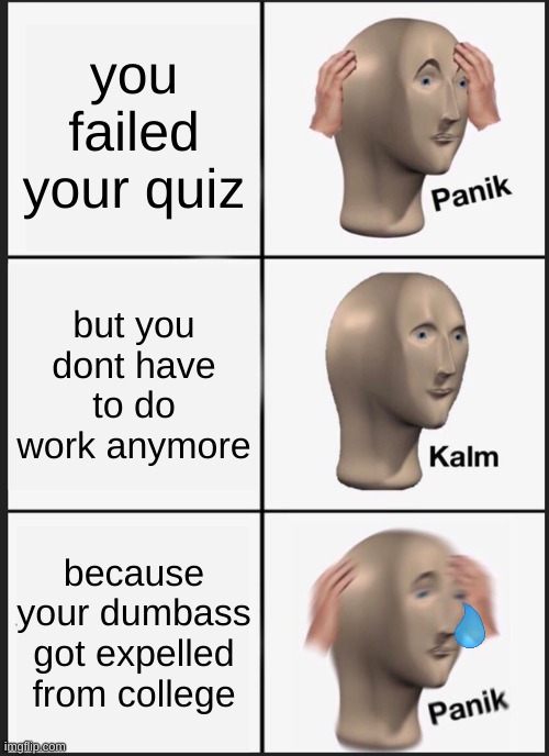 does this look like one of those terrible memes by teachers? | you failed your quiz; but you dont have to do work anymore; because your dumbass got expelled from college | image tagged in memes,panik kalm panik | made w/ Imgflip meme maker