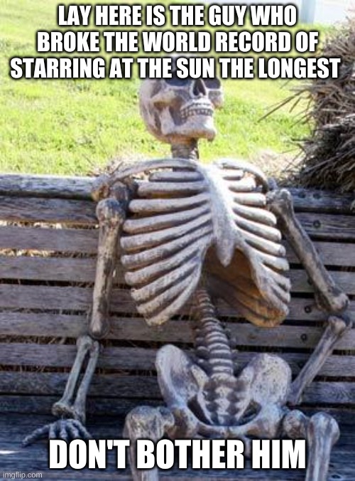 don't bother him | LAY HERE IS THE GUY WHO BROKE THE WORLD RECORD OF STARRING AT THE SUN THE LONGEST; DON'T BOTHER HIM | image tagged in memes,waiting skeleton | made w/ Imgflip meme maker