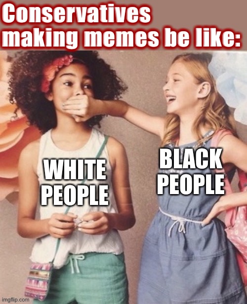 It really do be like that | Conservatives making memes be like: | image tagged in conservative logic,racism,memes about memeing,politics,meanwhile on imgflip,racists | made w/ Imgflip meme maker