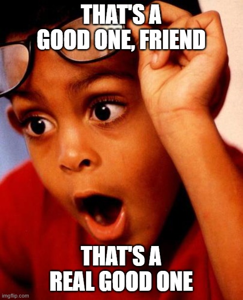 Wow | THAT'S A GOOD ONE, FRIEND THAT'S A REAL GOOD ONE | image tagged in wow | made w/ Imgflip meme maker