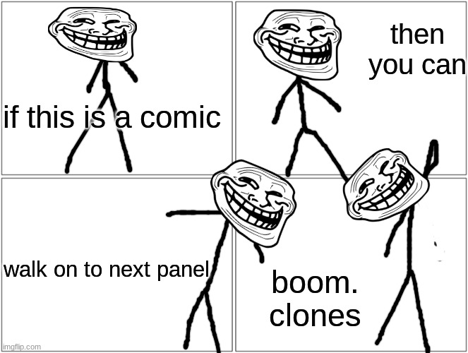 cool trick right | then you can; if this is a comic; walk on to next panel; boom.
clones | image tagged in memes,blank comic panel 2x2 | made w/ Imgflip meme maker