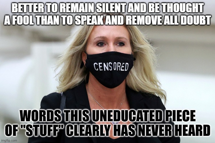 Marjorie Taylor Greene Censored | BETTER TO REMAIN SILENT AND BE THOUGHT A FOOL THAN TO SPEAK AND REMOVE ALL DOUBT; WORDS THIS UNEDUCATED PIECE OF "STUFF" CLEARLY HAS NEVER HEARD | image tagged in marjorie taylor greene censored | made w/ Imgflip meme maker