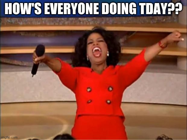 Oprah You Get A Meme | HOW'S EVERYONE DOING TDAY?? | image tagged in memes,oprah you get a | made w/ Imgflip meme maker