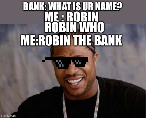 Yo Dawg Heard You | ME : ROBIN; BANK: WHAT IS UR NAME? ROBIN WHO; ME:ROBIN THE BANK | image tagged in memes,yo dawg heard you | made w/ Imgflip meme maker