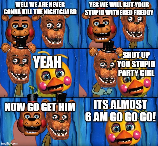 Stop it, Patrick! You're Scaring Him! | YES WE WILL BUT YOUR STUPID WITHERED FREDDY; WELL WE ARE NEVER GONNA KILL THE NIGHTGUARD; SHUT UP YOU STUPID PARTY GIRL; YEAH; NOW GO GET HIM; ITS ALMOST 6 AM GO GO GO! | image tagged in stop it patrick you're scaring him | made w/ Imgflip meme maker
