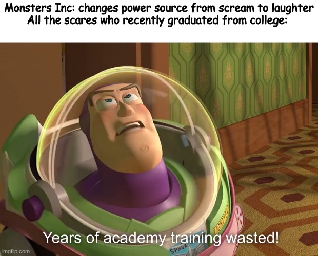 Bruh |  Monsters Inc: changes power source from scream to laughter
All the scares who recently graduated from college: | image tagged in years of academy training wasted | made w/ Imgflip meme maker
