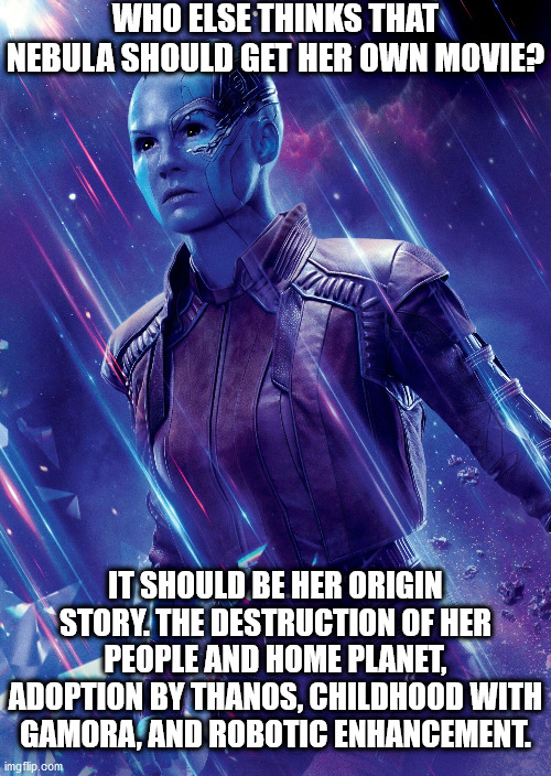 She's like the Loki of the GOTG world. Nebula is my favorite Marvel character. |  WHO ELSE THINKS THAT NEBULA SHOULD GET HER OWN MOVIE? IT SHOULD BE HER ORIGIN STORY. THE DESTRUCTION OF HER PEOPLE AND HOME PLANET, ADOPTION BY THANOS, CHILDHOOD WITH GAMORA, AND ROBOTIC ENHANCEMENT. | image tagged in guardians of the galaxy,guardians of the galaxy vol 2,nebula,marvel,mcu | made w/ Imgflip meme maker