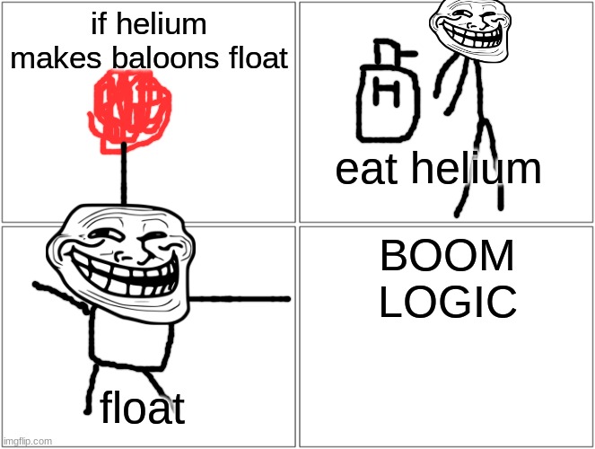 this is totaly logical | if helium makes baloons float; eat helium; BOOM

LOGIC; float | image tagged in memes,blank comic panel 2x2 | made w/ Imgflip meme maker