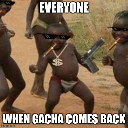 GACHA IS ASS | EVERYONE; WHEN GACHA COMES BACK | image tagged in mlg,gacha,gaming | made w/ Imgflip meme maker
