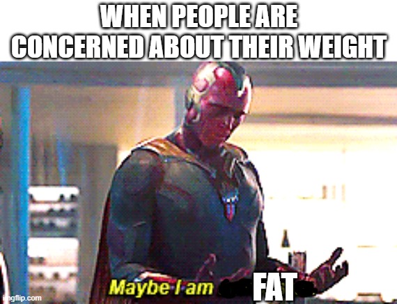 Maybe I am a monster | WHEN PEOPLE ARE CONCERNED ABOUT THEIR WEIGHT; FAT | image tagged in maybe i am a monster | made w/ Imgflip meme maker