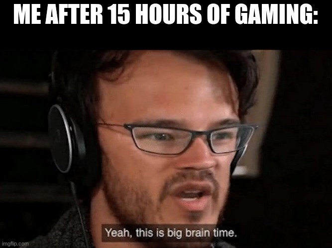 Big Brain Time | ME AFTER 15 HOURS OF GAMING: | image tagged in big brain time | made w/ Imgflip meme maker