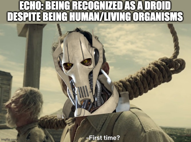 first time | ECHO: BEING RECOGNIZED AS A DROID DESPITE BEING HUMAN/LIVING ORGANISMS | image tagged in first time,star wars,the bad batch | made w/ Imgflip meme maker
