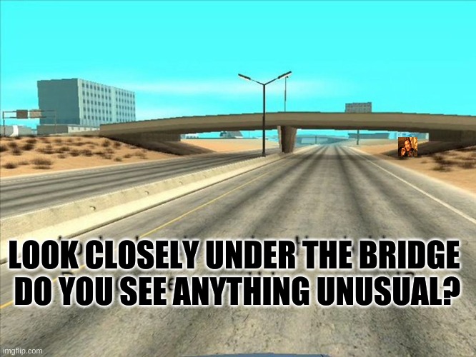 memes | LOOK CLOSELY UNDER THE BRIDGE
 DO YOU SEE ANYTHING UNUSUAL? | image tagged in funny memes | made w/ Imgflip meme maker