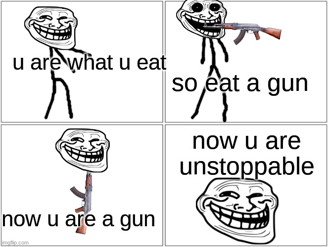 lol | u are what u eat; so eat a gun; now u are unstoppable; now u are a gun | image tagged in memes,blank comic panel 2x2 | made w/ Imgflip meme maker