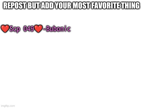 Blank White Template | REPOST BUT ADD YOUR MOST FAVORITE THING; ❤️Scp 049❤️-Bubonic | image tagged in blank white template | made w/ Imgflip meme maker