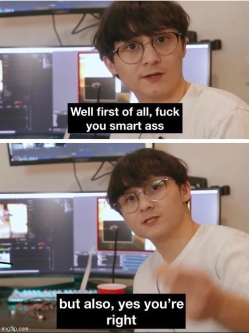 First of all, fuck you smart ass; but also, yes you're right | image tagged in first of all fuck you smart ass but also yes you're right | made w/ Imgflip meme maker