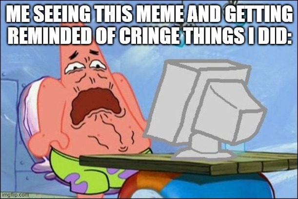 Patrick Star cringing | ME SEEING THIS MEME AND GETTING REMINDED OF CRINGE THINGS I DID: | image tagged in patrick star cringing | made w/ Imgflip meme maker